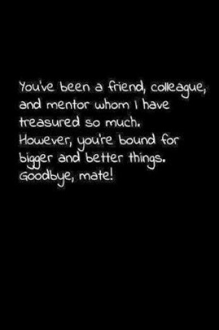 Cover of You've been a friend, colleague, and mentor whom I have treasured so much. However, you're bound for bigger and better things. Goodbye, mate!