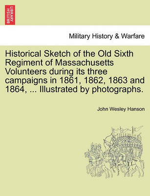 Book cover for Historical Sketch of the Old Sixth Regiment of Massachusetts Volunteers During Its Three Campaigns in 1861, 1862, 1863 and 1864, ... Illustrated by Photographs.