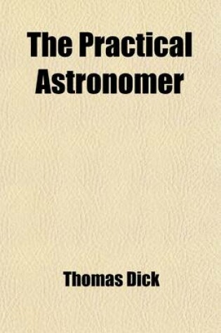 Cover of The Practical Astronomer; Comprising Illustrations of Light and Colours, Practical Descriptions of All Kinds of Telescopes, the Use of the Equatorial-