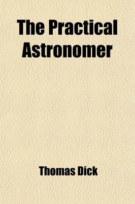 Book cover for The Practical Astronomer; Comprising Illustrations of Light and Colours, Practical Descriptions of All Kinds of Telescopes, the Use of the Equatorial-