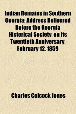 Book cover for Indian Remains in Southern Georgia; Address Delivered Before the Georgia Historical Society, on Its Twentieth Anniversary, February 12, 1859