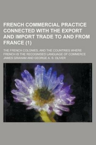 Cover of French Commercial Practice Connected with the Export and Import Trade to and from France; The French Colonies, and the Countries Where French Is the Recognised Language of Commerce Volume 1