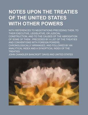 Book cover for Notes Upon the Treaties of the United States with Other Powers; With References to Negotiations Preceding Them, to Their Executive, Legislative, or Judicial Construction, and to the Causes of the Abrogation of Some of Them Preceded by a List of the Treati