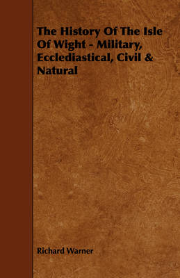 Book cover for The History Of The Isle Of Wight - Military, Ecclediastical, Civil & Natural