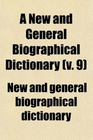 Cover of A New and General Biographical Dictionary (Volume 9); Containing an Historical and Critical Account of the Lives and Writings of the Most Eminent Persons in Every Nation Particularly the British and Irish from the Earliest Accounts of Time to the Present Per