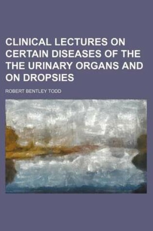 Cover of Clinical Lectures on Certain Diseases of the the Urinary Organs and on Dropsies