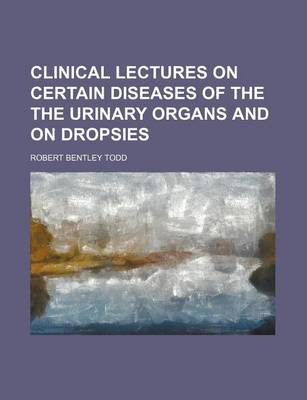 Book cover for Clinical Lectures on Certain Diseases of the the Urinary Organs and on Dropsies