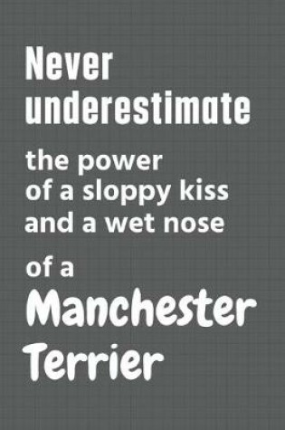 Cover of Never underestimate the power of a sloppy kiss and a wet nose of a Manchester Terrier