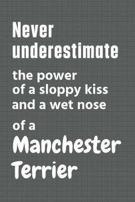 Book cover for Never underestimate the power of a sloppy kiss and a wet nose of a Manchester Terrier