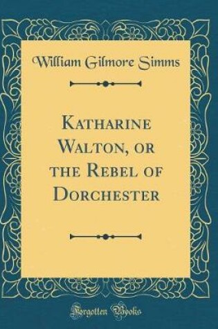 Cover of Katharine Walton, or the Rebel of Dorchester (Classic Reprint)