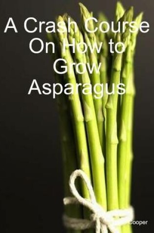 Cover of A Crash Course On How to Grow Asparagus