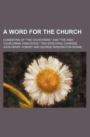 Cover of A Word for the Church; Consisting of the Churchman, and the High Churchman Vindicated Two Episcopal Charges