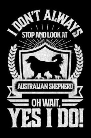 Cover of I Don't Always Stop and Look At Australian Shepard OH Wait, Yes I Do!