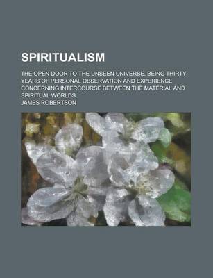 Book cover for Spiritualism; The Open Door to the Unseen Universe, Being Thirty Years of Personal Observation and Experience Concerning Intercourse Between the Mater