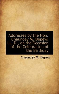 Book cover for Addresses by the Hon. Chauncey M. DePew, LL. D., on the Occasion of the Celebration of the Birthday