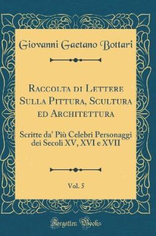 Cover of Raccolta di Lettere Sulla Pittura, Scultura ed Architettura, Vol. 5: Scritte da' Più Celebri Personaggi dei Secoli XV, XVI e XVII (Classic Reprint)