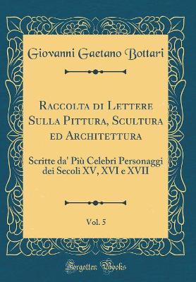 Book cover for Raccolta di Lettere Sulla Pittura, Scultura ed Architettura, Vol. 5: Scritte da' Più Celebri Personaggi dei Secoli XV, XVI e XVII (Classic Reprint)