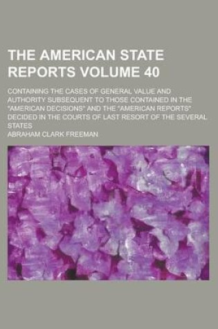 Cover of The American State Reports; Containing the Cases of General Value and Authority Subsequent to Those Contained in the American Decisions and the American Reports Decided in the Courts of Last Resort of the Several States Volume 40