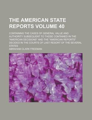 Book cover for The American State Reports; Containing the Cases of General Value and Authority Subsequent to Those Contained in the American Decisions and the American Reports Decided in the Courts of Last Resort of the Several States Volume 40