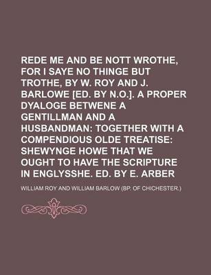 Book cover for Rede Me and Be Nott Wrothe, for I Saye No Thinge But Trothe, by W. Roy and J. Barlowe [Ed. by N.O.]. a Proper Dyaloge Betwene a Gentillman and a Husbandman; Together with a Compendious Olde Treatise Shewynge Howe That We Ought to Have the Scripture in En