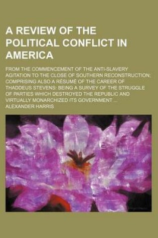 Cover of A Review of the Political Conflict in America; From the Commencement of the Anti-Slavery Agitation to the Close of Southern Reconstruction Comprising Also a Resume of the Career of Thaddeus Stevens Being a Survey of the Struggle of Parties Which Destroyed th