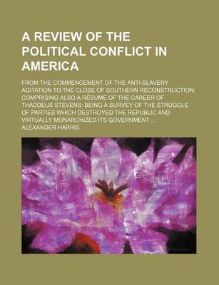 Book cover for A Review of the Political Conflict in America; From the Commencement of the Anti-Slavery Agitation to the Close of Southern Reconstruction Comprising Also a Resume of the Career of Thaddeus Stevens Being a Survey of the Struggle of Parties Which Destroyed th