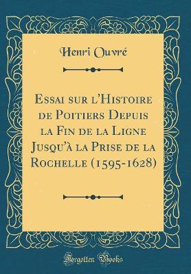 Book cover for Essai Sur l'Histoire de Poitiers Depuis La Fin de la Ligne Jusqu'a La Prise de la Rochelle (1595-1628) (Classic Reprint)