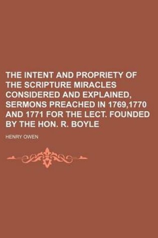 Cover of The Intent and Propriety of the Scripture Miracles Considered and Explained, Sermons Preached in 1769,1770 and 1771 for the Lect. Founded by the Hon. R. Boyle