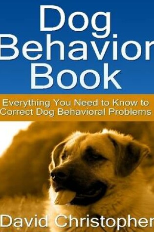 Cover of Dog Behavior Book: Everything You Need to Know to Correct Dog Behavioral Problems