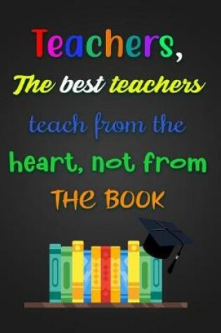 Cover of Teachers, The best teachers teach from the heart, not from THE BOOK