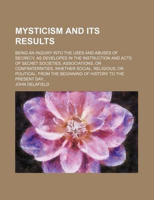 Book cover for Mysticism and Its Results; Being an Inquiry Into the Uses and Abuses of Secrecy, as Developed in the Instruction and Acts of Secret Societies, Associa