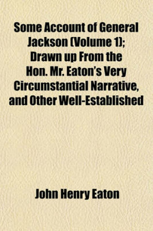 Cover of Some Account of General Jackson (Volume 1); Drawn Up from the Hon. Mr. Eaton's Very Circumstantial Narrative, and Other Well-Established