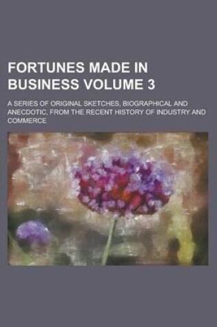 Cover of Fortunes Made in Business; A Series of Original Sketches, Biographical and Anecdotic, from the Recent History of Industry and Commerce Volume 3