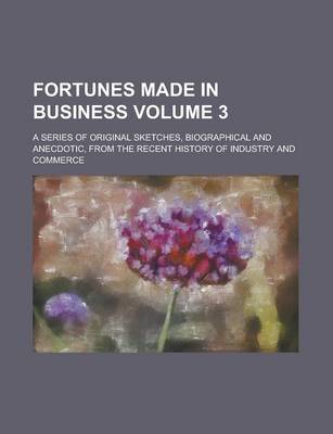 Book cover for Fortunes Made in Business; A Series of Original Sketches, Biographical and Anecdotic, from the Recent History of Industry and Commerce Volume 3