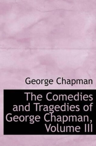 Cover of The Comedies and Tragedies of George Chapman, Volume III