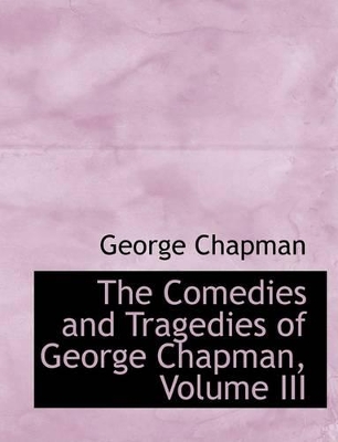 Book cover for The Comedies and Tragedies of George Chapman, Volume III