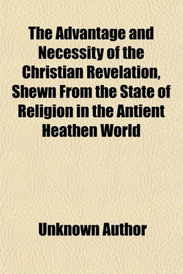 Book cover for Advantage and Necessity of the Christian Revelation, Shewn from the State of Religion in the Antient Heathen World Volume 2; . to Which Is Prefixed