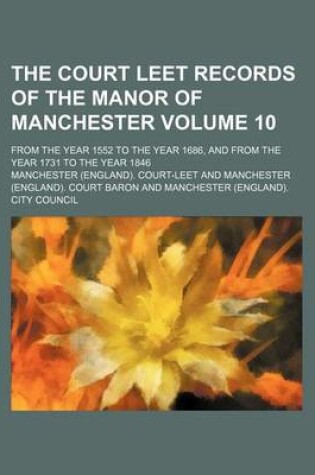 Cover of The Court Leet Records of the Manor of Manchester Volume 10; From the Year 1552 to the Year 1686, and from the Year 1731 to the Year 1846