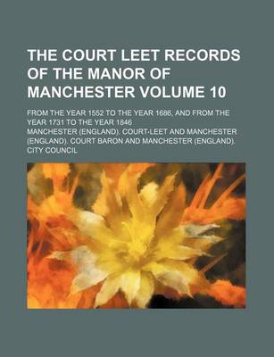 Book cover for The Court Leet Records of the Manor of Manchester Volume 10; From the Year 1552 to the Year 1686, and from the Year 1731 to the Year 1846