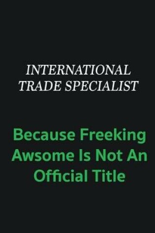 Cover of International Trade Specialist because freeking awsome is not an offical title