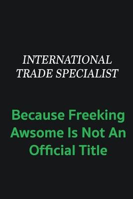 Book cover for International Trade Specialist because freeking awsome is not an offical title