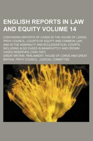 Cover of English Reports in Law and Equity Volume 14; Containing Reports of Cases in the House of Lords, Privy Council, Courts of Equity and Common Law; And in the Admiralty and Ecclesiastical Courts, Including Also Cases in Bankruptcy and Crown Cases Reserved, [1