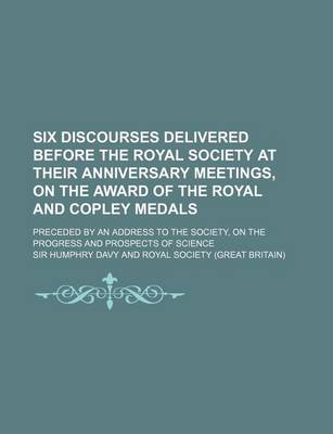 Book cover for Six Discourses Delivered Before the Royal Society at Their Anniversary Meetings, on the Award of the Royal and Copley Medals; Preceded by an Address to the Society, on the Progress and Prospects of Science