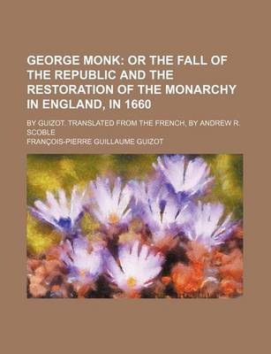 Book cover for George Monk; Or the Fall of the Republic and the Restoration of the Monarchy in England, in 1660. by Guizot. Translated from the French, by Andrew R. Scoble