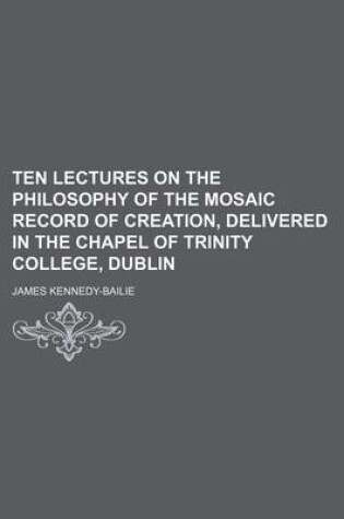 Cover of Ten Lectures on the Philosophy of the Mosaic Record of Creation, Delivered in the Chapel of Trinity College, Dublin