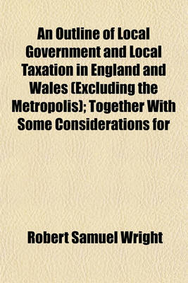 Book cover for An Outline of Local Government and Local Taxation in England and Wales (Excluding the Metropolis); Together with Some Considerations for