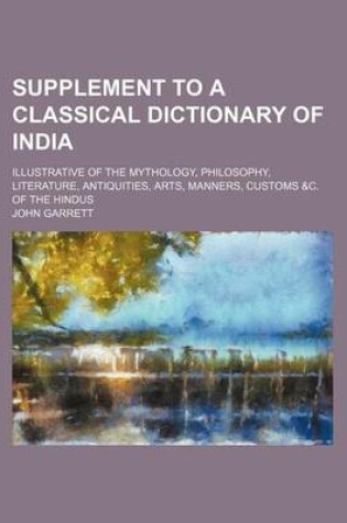 Cover of Supplement to a Classical Dictionary of India; Illustrative of the Mythology, Philosophy, Literature, Antiquities, Arts, Manners, Customs &C. of the Hindus