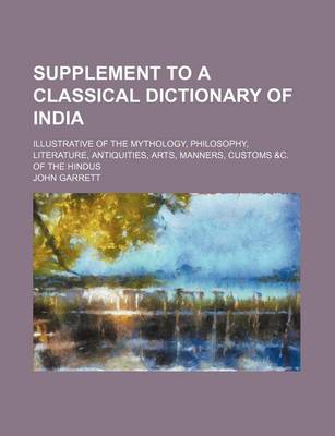 Book cover for Supplement to a Classical Dictionary of India; Illustrative of the Mythology, Philosophy, Literature, Antiquities, Arts, Manners, Customs &C. of the Hindus