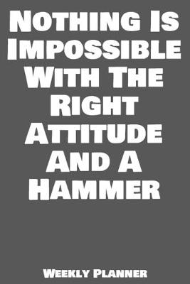 Book cover for Nothing Is Impossible With The Right Attitude And A Hammer Weekly Planner