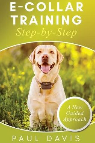 Cover of E-Collar Training Step-byStep A How-To Innovative Guide to Positively Train Your Dog through e-Collars; Tips and Tricks and Effective Techniques for Different Species of Dogs